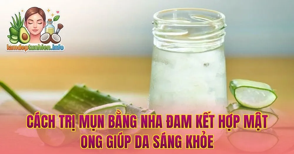 Cách trị mụn bằng nha đam kết hợp mật ong giúp da sáng khỏe
